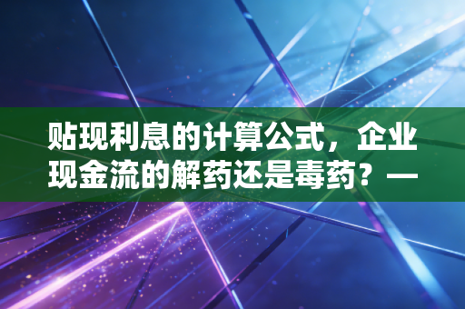 贴现利息的计算公式,企业现金流的解药还是毒药?——深度解析与实战应用