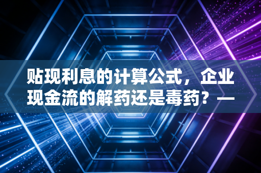 贴现利息的计算公式，企业现金流的解药还是毒药？——深度解析与实战应用