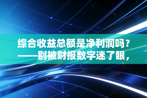 综合收益总额是净利润吗？——别被财报数字迷了眼，聊聊那些落袋与未落袋的钱