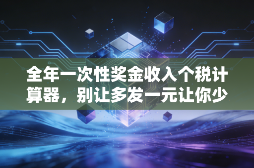 全年一次性奖金收入个税计算器,别让多发一元让你少拿几千,深度解析年终奖的税负真相