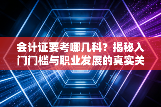 会计证要考哪几科？揭秘入门门槛与职业发展的真实关系