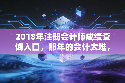 2018年注册会计师成绩查询入口，那年的会计太难，我们是如何熬过来的？