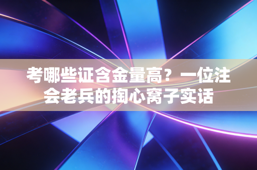 考哪些证含金量高?一位注会老兵的掏心窝子实话