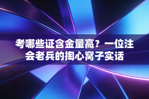 考哪些证含金量高?一位注会老兵的掏心窝子实话