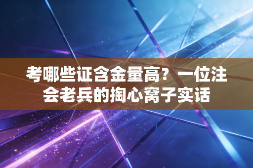 考哪些证含金量高？一位注会老兵的掏心窝子实话