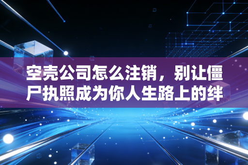 空壳公司怎么注销，别让僵尸执照成为你人生路上的绊脚石，老会计的大实话
