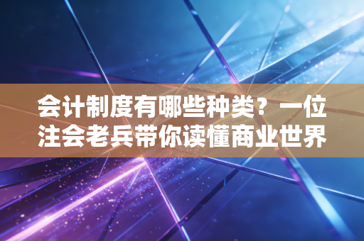 会计制度有哪些种类？一位注会老兵带你读懂商业世界的记账方言