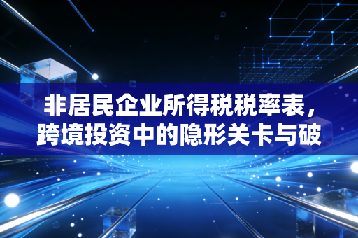 非居民企业所得税税率表,跨境投资中的隐形关卡与破局之道