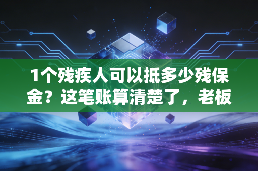 1个残疾人可以抵多少残保金？这笔账算清楚了，老板们可能都想招人