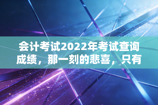 会计考试2022年考试查询成绩，那一刻的悲喜，只有会计人自己才懂