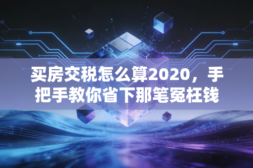 买房交税怎么算2020，手把手教你省下那笔冤枉钱