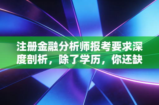 注册金融分析师报考要求深度剖析，除了学历，你还缺什么？