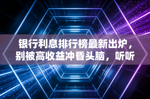 银行利息排行榜最新出炉，别被高收益冲昏头脑，听听注册会计师的大实话