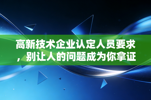 高新技术企业认定人员要求，别让人的问题成为你拿证的绊脚石