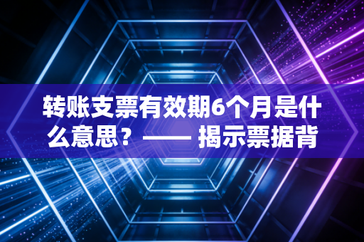转账支票有效期6个月是什么意思？—— 揭示票据背后的时间游戏与风控逻辑