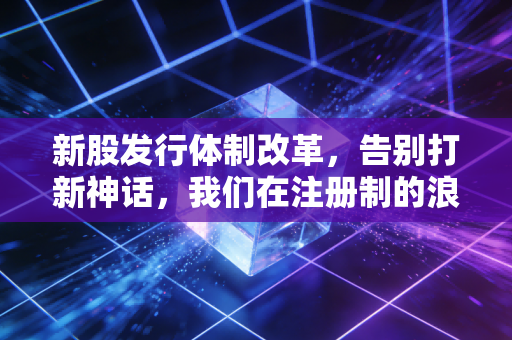 新股发行体制改革，告别打新神话，我们在注册制的浪潮中寻找真实的价值