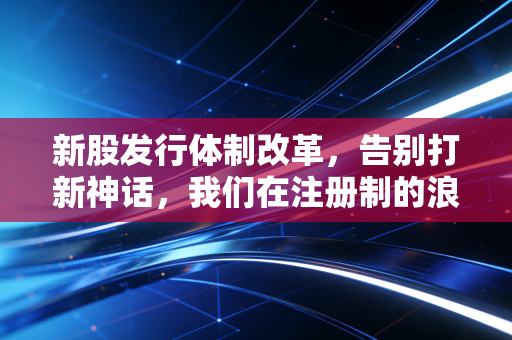 新股发行体制改革，告别打新神话，我们在注册制的浪潮中寻找真实的价值