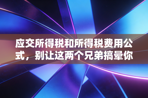 应交所得税和所得税费用公式，别让这两个兄弟搞晕你的注会备考路