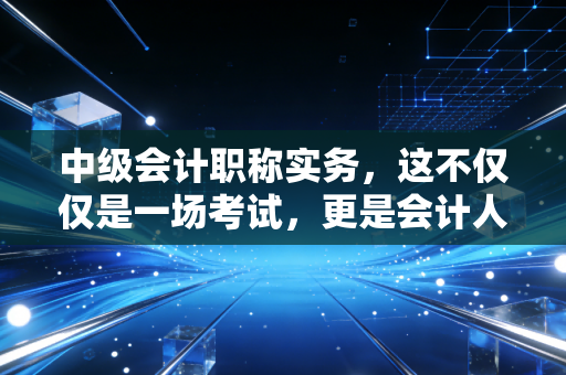 中级会计职称实务，这不仅仅是一场考试，更是会计人职业生涯的分水岭