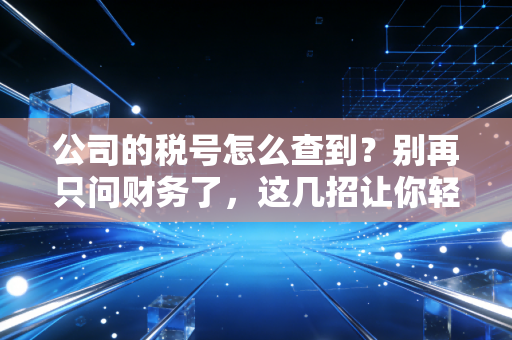 公司的税号怎么查到？别再只问财务了，这几招让你轻松搞定