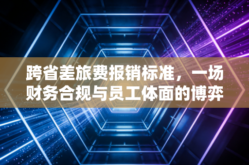 跨省差旅费报销标准,一场财务合规与员工体面的博弈