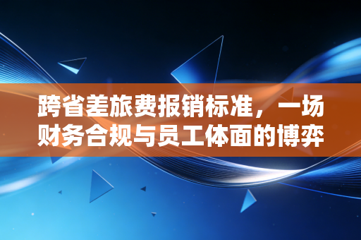 跨省差旅费报销标准,一场财务合规与员工体面的博弈