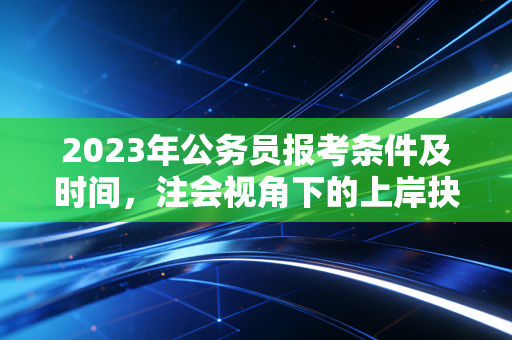 2023年公务员报考条件及时间，注会视角下的上岸抉择与职业反思