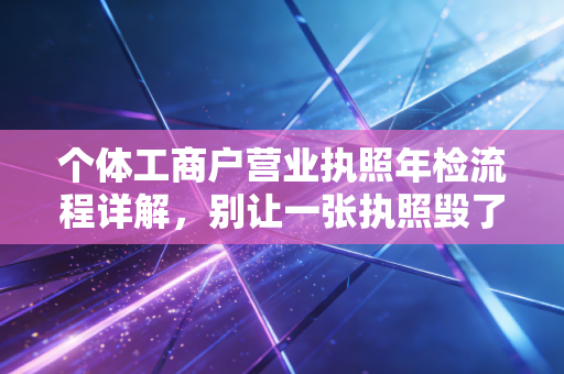 个体工商户营业执照年检流程详解，别让一张执照毁了你一年的辛苦钱