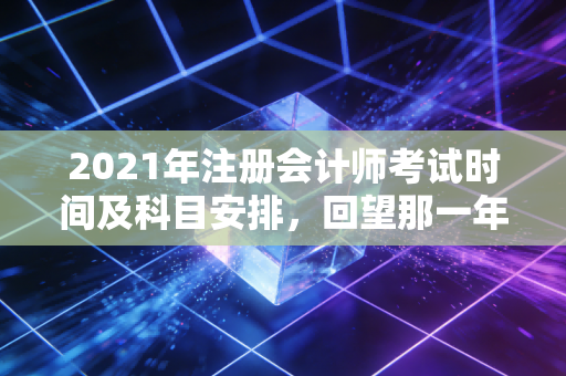 2021年注册会计师考试时间及科目安排，回望那一年，我们是如何在焦虑与希望中前行的