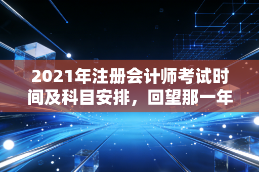 2021年注册会计师考试时间及科目安排，回望那一年，我们是如何在焦虑与希望中前行的