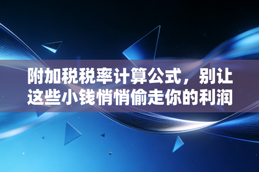 附加税税率计算公式,别让这些小钱悄悄偷走你的利润