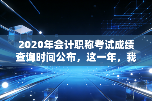 2020年会计职称考试成绩查询时间公布，这一年，我们都在焦虑中等待一个答案