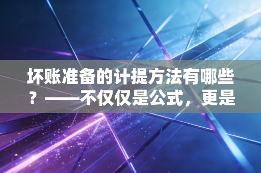 坏账准备的计提方法有哪些?——不仅仅是公式,更是企业风控的照妖镜