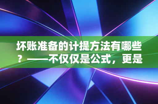 坏账准备的计提方法有哪些?——不仅仅是公式,更是企业风控的照妖镜