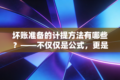 坏账准备的计提方法有哪些？——不仅仅是公式，更是企业风控的照妖镜