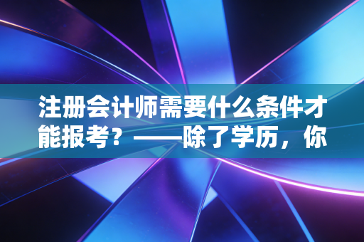 注册会计师需要什么条件才能报考？——除了学历，你还需要带上这三样东西
