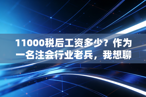 11000税后工资多少？作为一名注会行业老兵，我想聊聊这笔钱的含金量