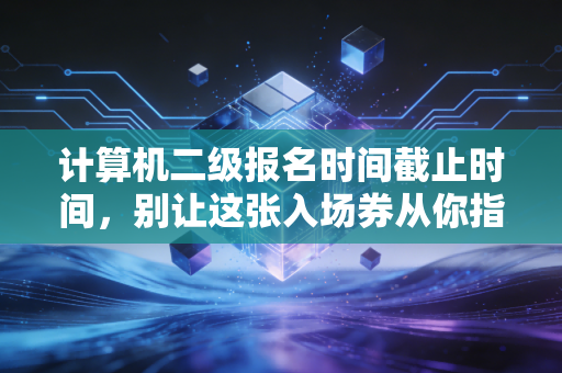 计算机二级报名时间截止时间,别让这张入场券从你指缝溜走,尤其是想考注会的你