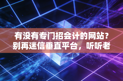 有没有专门招会计的网站?别再迷信垂直平台,听听老会计的大实话