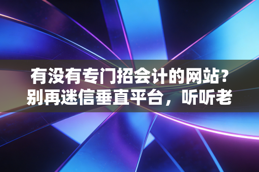 有没有专门招会计的网站?别再迷信垂直平台,听听老会计的大实话