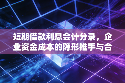 短期借款利息会计分录，企业资金成本的隐形推手与合规实务深度解析