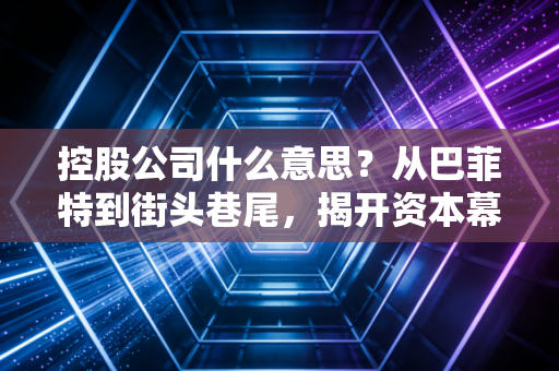 控股公司什么意思？从巴菲特到街头巷尾，揭开资本幕后推手的神秘面纱