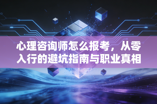 心理咨询师怎么报考,从零入行的避坑指南与职业真相