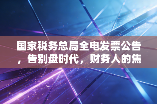 国家税务总局全电发票公告，告别盘时代，财务人的焦虑与新生