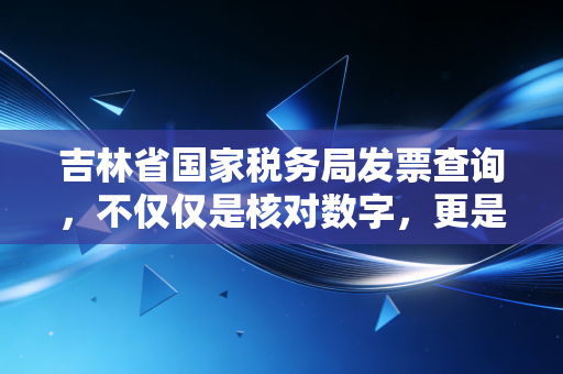 吉林省国家税务局发票查询，不仅仅是核对数字，更是企业合规的护身符