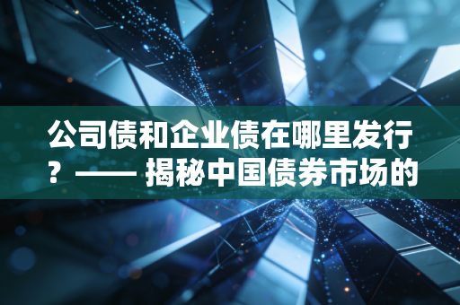 公司债和企业债在哪里发行？—— 揭秘中国债券市场的双轨制江湖与未来变局