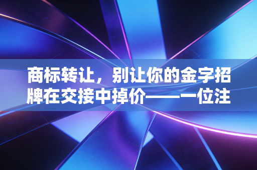 商标转让，别让你的金字招牌在交接中掉价——一位注会眼中的无形资产博弈