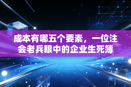 成本有哪五个要素，一位注会老兵眼中的企业生死簿