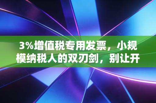 3%增值税专用发票，小规模纳税人的双刃剑，别让开票成了你的税务噩梦