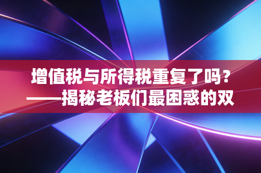 增值税与所得税重复了吗?——揭秘老板们最困惑的双重征税迷局